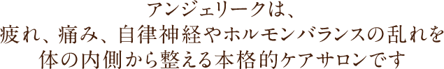 アンジェリークは、疲れ、痛み、自律神経やホルモンバランスの乱れを体の内側から整える本格的ケアサロンです